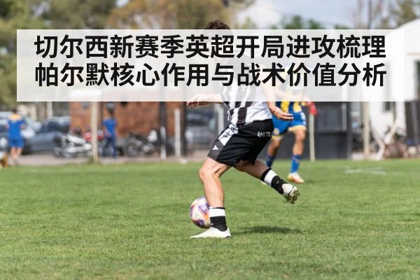 切尔西新赛季英超开局进攻梳理 帕尔默核心作用与战术价值分析