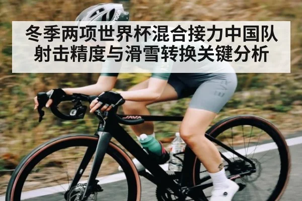 冬季两项世界杯混合接力中国队射击精度与滑雪转换关键分析