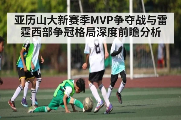 亚历山大新赛季MVP争夺战与雷霆西部争冠格局深度前瞻分析