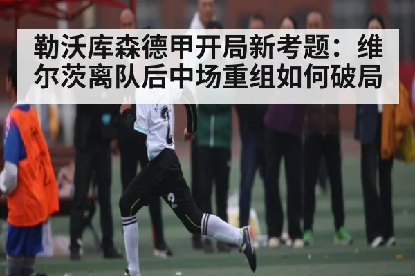 勒沃库森德甲开局新考题：维尔茨离队后中场重组如何破局