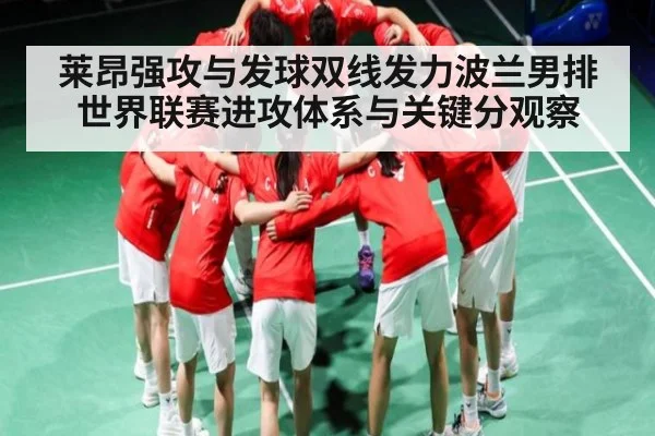 莱昂强攻与发球双线发力波兰男排世界联赛进攻体系与关键分观察