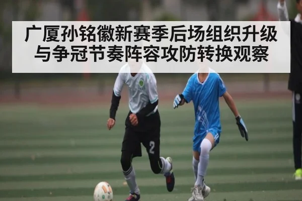 广厦孙铭徽新赛季后场组织升级与争冠节奏阵容攻防转换观察
